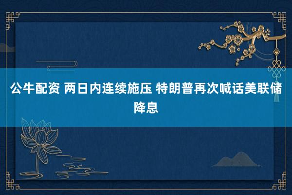 公牛配资 两日内连续施压 特朗普再次喊话美联储降息