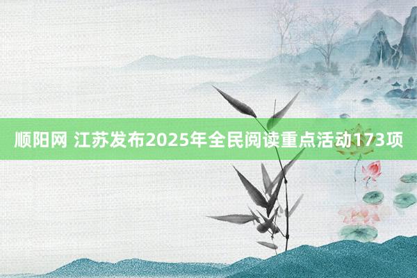 顺阳网 江苏发布2025年全民阅读重点活动173项