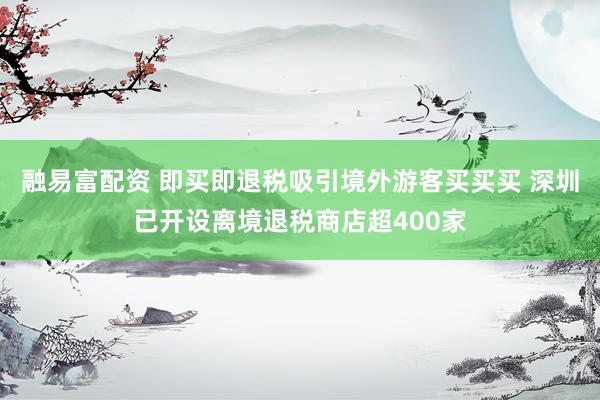 融易富配资 即买即退税吸引境外游客买买买 深圳已开设离境退税商店超400家