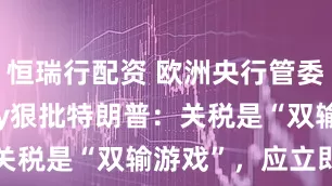 恒瑞行配资 欧洲央行管委Villeroy狠批特朗普：关税是“双输游戏”，应立即停止