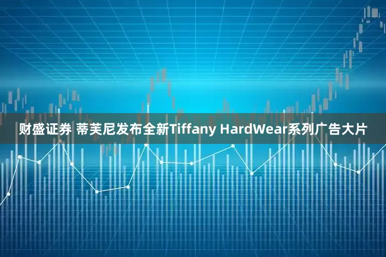 财盛证券 蒂芙尼发布全新Tiffany HardWear系列广告大片