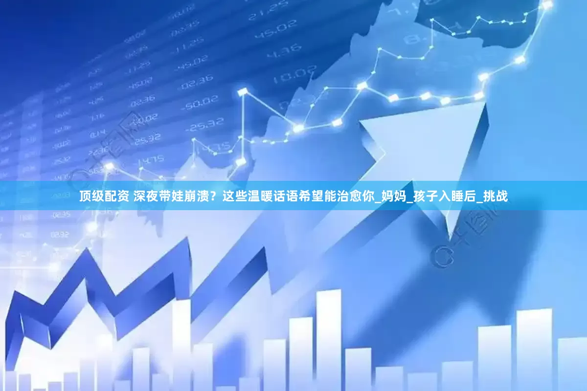 顶级配资 深夜带娃崩溃？这些温暖话语希望能治愈你_妈妈_孩子入睡后_挑战