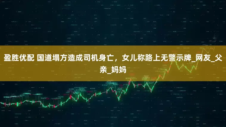 盈胜优配 国道塌方造成司机身亡，女儿称路上无警示牌_网友_父亲_妈妈