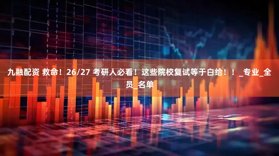 九融配资 救命！26/27 考研人必看！这些院校复试等于白给！！_专业_全员_名单