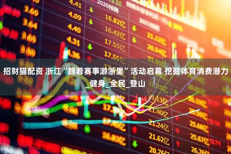 招财猫配资 浙江“跟着赛事游浙里”活动启幕 挖掘体育消费潜力_健身_全民_登山