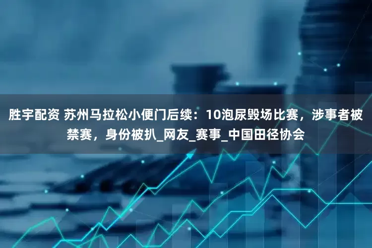 胜宇配资 苏州马拉松小便门后续：10泡尿毁场比赛，涉事者被禁赛，身份被扒_网友_赛事_中国田径协会