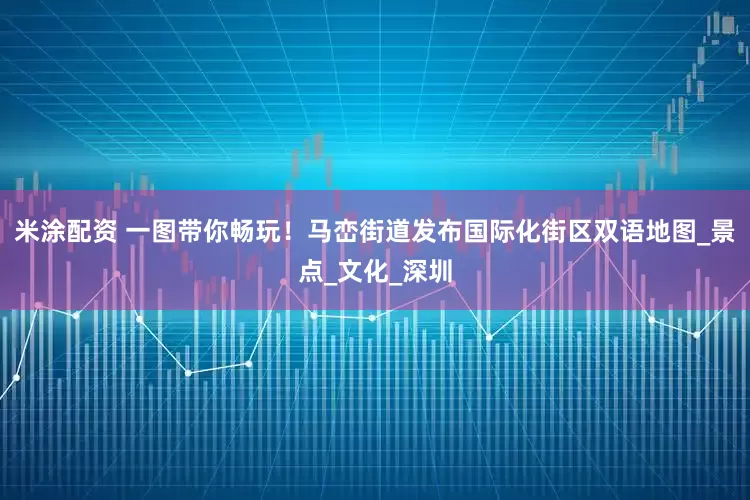米涂配资 一图带你畅玩！马峦街道发布国际化街区双语地图_景点_文化_深圳