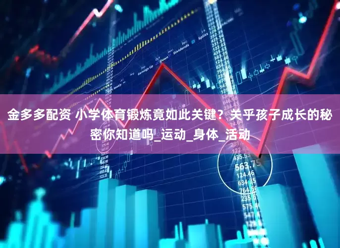 金多多配资 小学体育锻炼竟如此关键？关乎孩子成长的秘密你知道吗_运动_身体_活动