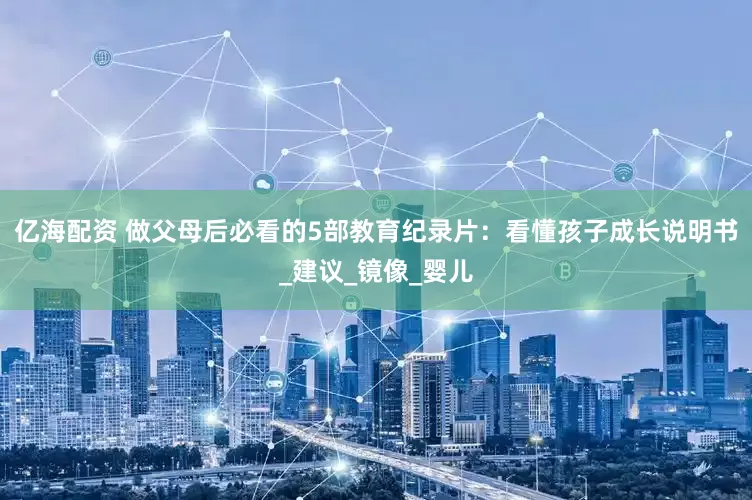 亿海配资 做父母后必看的5部教育纪录片：看懂孩子成长说明书_建议_镜像_婴儿