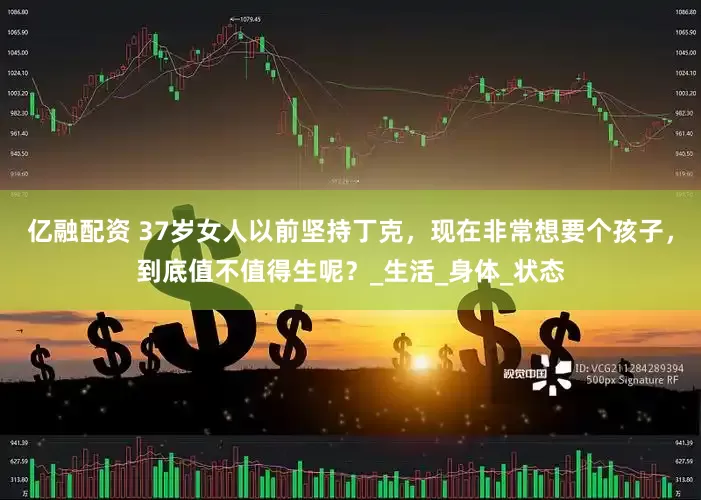 亿融配资 37岁女人以前坚持丁克，现在非常想要个孩子，到底值不值得生呢？_生活_身体_状态