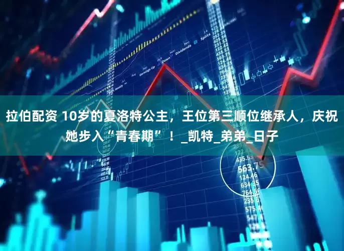 拉伯配资 10岁的夏洛特公主，王位第三顺位继承人，庆祝她步入“青春期” ！_凯特_弟弟_日子