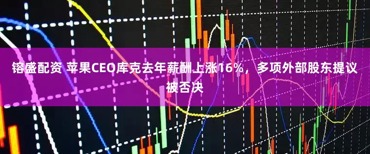 镕盛配资 苹果CEO库克去年薪酬上涨16%，多项外部股东提议被否决