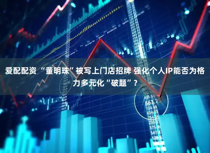 爱配配资 “董明珠”被写上门店招牌 强化个人IP能否为格力多元化“破题”？
