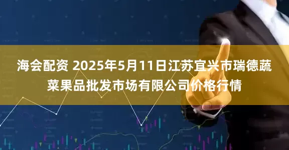 海会配资 2025年5月11日江苏宜兴市瑞德蔬菜果品批发市场有限公司价格行情