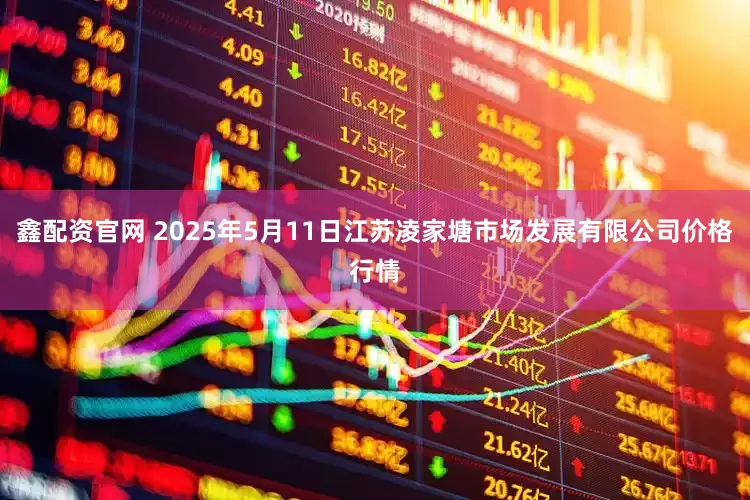 鑫配资官网 2025年5月11日江苏凌家塘市场发展有限公司价格行情