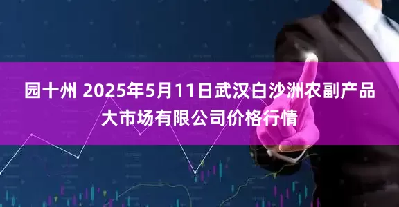 园十州 2025年5月11日武汉白沙洲农副产品大市场有限公司价格行情