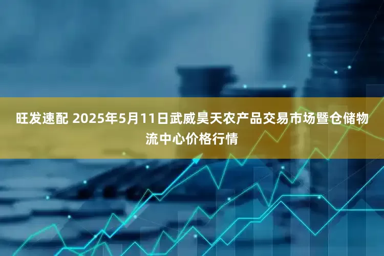 旺发速配 2025年5月11日武威昊天农产品交易市场暨仓储物流中心价格行情