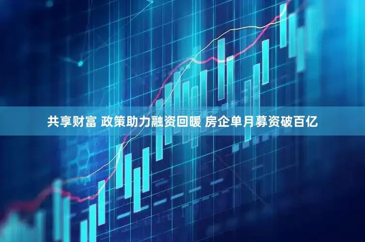 共享财富 政策助力融资回暖 房企单月募资破百亿