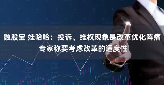 融股宝 娃哈哈：投诉、维权现象是改革优化阵痛 专家称要考虑改革的适度性