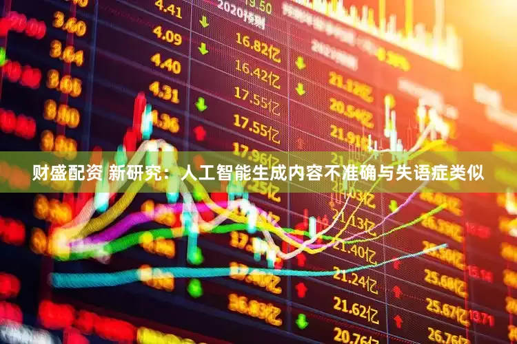 财盛配资 新研究：人工智能生成内容不准确与失语症类似
