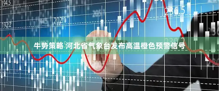 牛势策略 河北省气象台发布高温橙色预警信号
