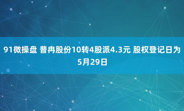 91微操盘 普冉股份10转4股派4.3元 股权登记日为5月29日