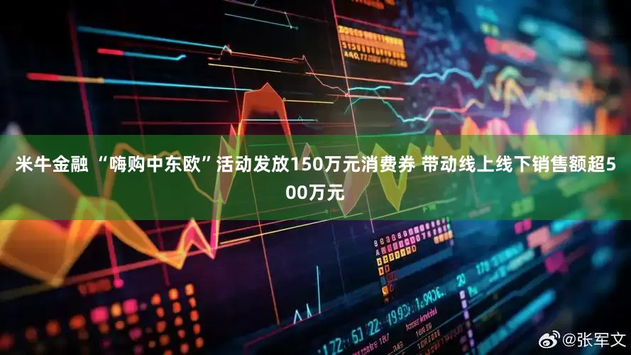 米牛金融 “嗨购中东欧”活动发放150万元消费券 带动线上线下销售额超500万元