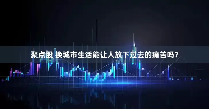 聚点股 换城市生活能让人放下过去的痛苦吗？