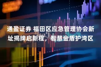 通盈证券 福田区应急管理协会新址揭牌启新程，智慧金盾护湾区
