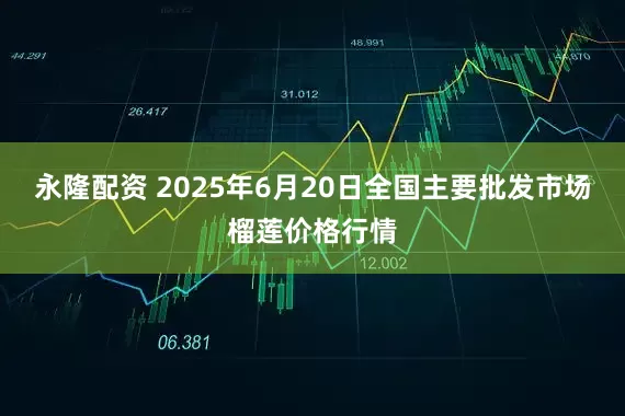 永隆配资 2025年6月20日全国主要批发市场榴莲价格行情
