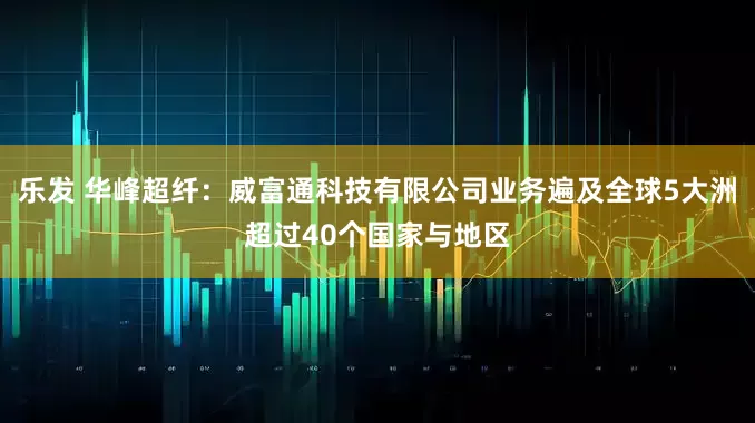 乐发 华峰超纤：威富通科技有限公司业务遍及全球5大洲超过40个国家与地区