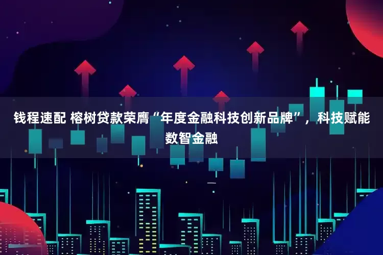 钱程速配 榕树贷款荣膺“年度金融科技创新品牌”，科技赋能数智金融