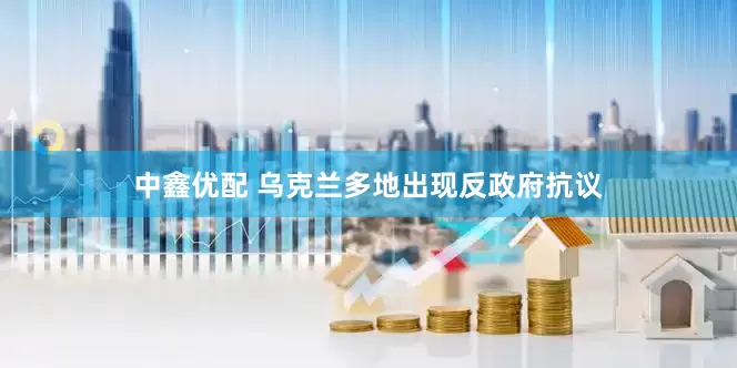 中鑫优配 乌克兰多地出现反政府抗议
