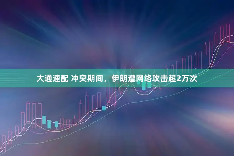 大通速配 冲突期间，伊朗遭网络攻击超2万次