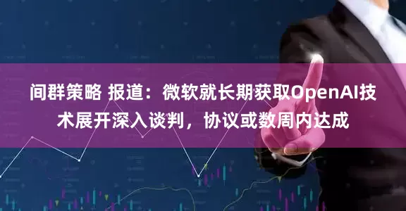 间群策略 报道：微软就长期获取OpenAI技术展开深入谈判，协议或数周内达成