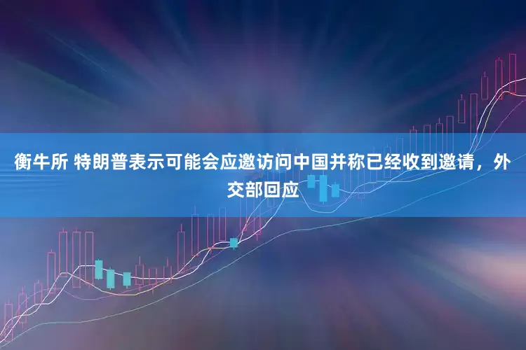 衡牛所 特朗普表示可能会应邀访问中国并称已经收到邀请，外交部回应