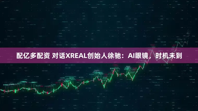 配亿多配资 对话XREAL创始人徐驰：AI眼镜，时机未到