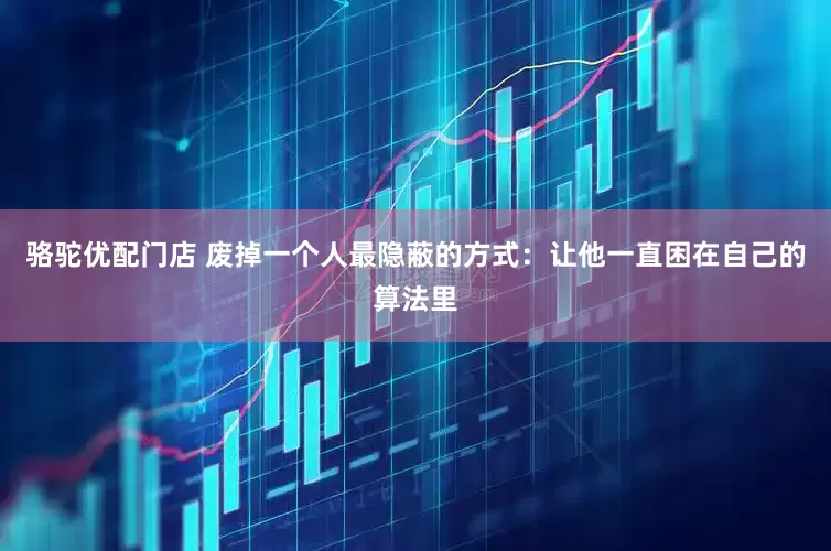 骆驼优配门店 废掉一个人最隐蔽的方式：让他一直困在自己的算法里