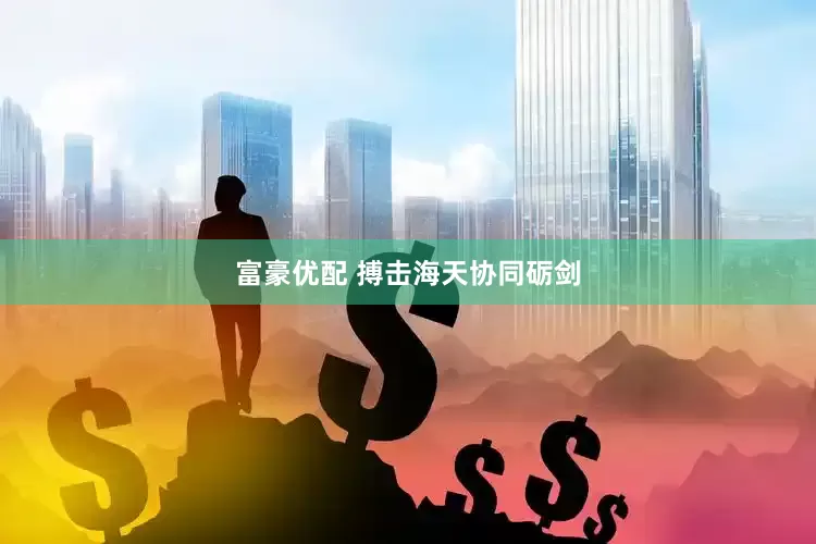 富豪优配 搏击海天协同砺剑