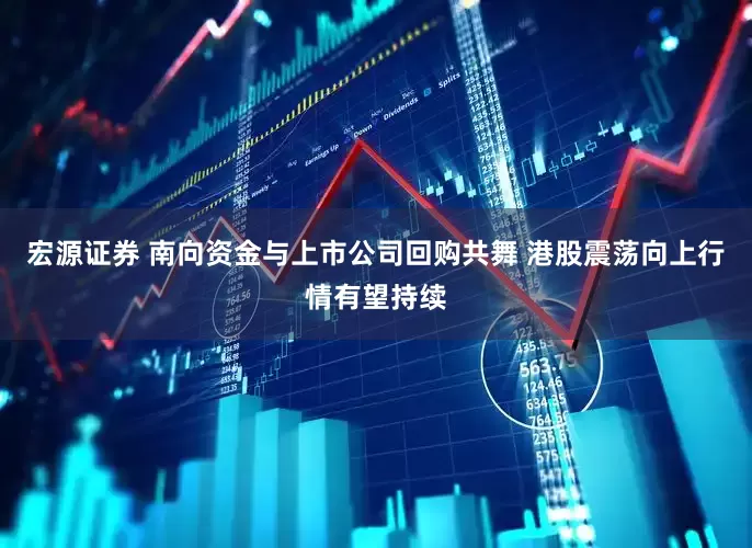 宏源证券 南向资金与上市公司回购共舞 港股震荡向上行情有望持续