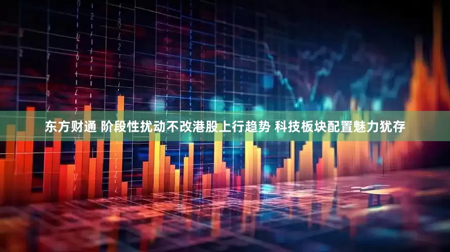 东方财通 阶段性扰动不改港股上行趋势 科技板块配置魅力犹存