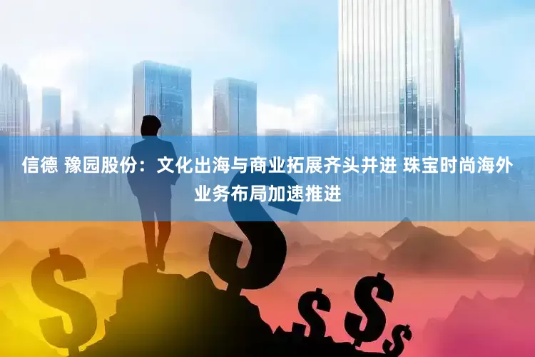 信德 豫园股份：文化出海与商业拓展齐头并进 珠宝时尚海外业务布局加速推进