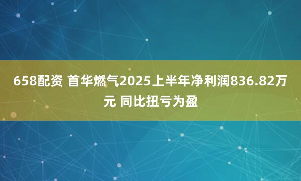 658配资 首华燃气2025上半年净利润836.82万元 同比扭亏为盈