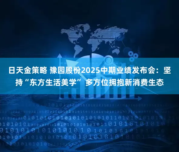 日天金策略 豫园股份2025中期业绩发布会：坚持“东方生活美学” 多方位拥抱新消费生态