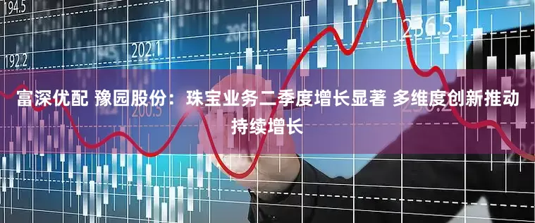 富深优配 豫园股份：珠宝业务二季度增长显著 多维度创新推动持续增长