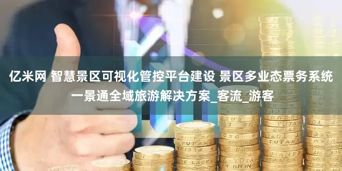亿米网 智慧景区可视化管控平台建设 景区多业态票务系统 一景通全域旅游解决方案_客流_游客