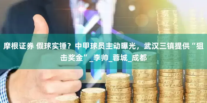 摩根证券 假球实锤？中甲球员主动曝光，武汉三镇提供“狙击奖金”_李帅_蓉城_成都
