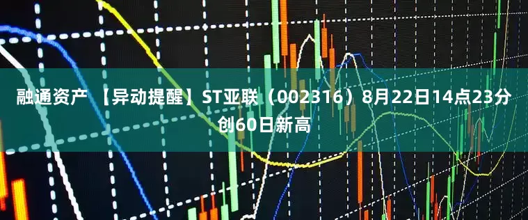 融通资产 【异动提醒】ST亚联（002316）8月22日14点23分创60日新高