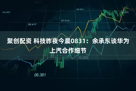 聚创配资 科技昨夜今晨0831：余承东谈华为上汽合作细节