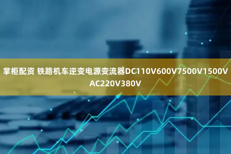 掌柜配资 铁路机车逆变电源变流器DC110V600V7500V1500VAC220V380V